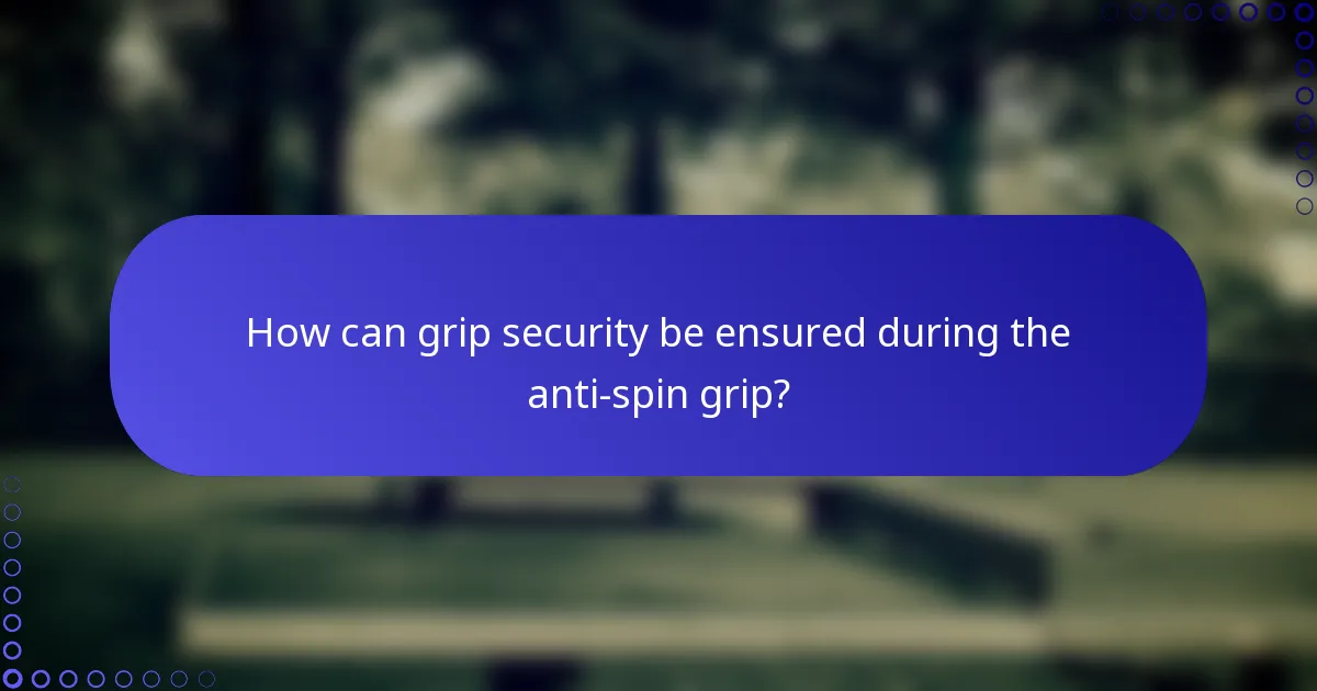 How can grip security be ensured during the anti-spin grip?