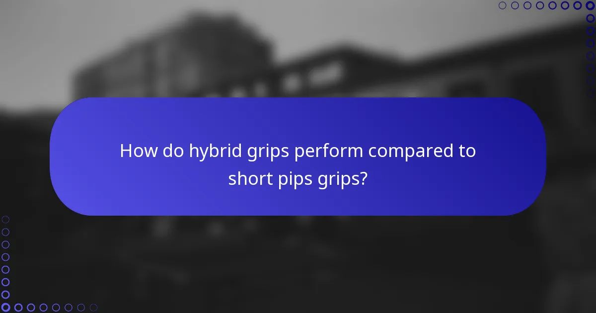 How do hybrid grips perform compared to short pips grips?