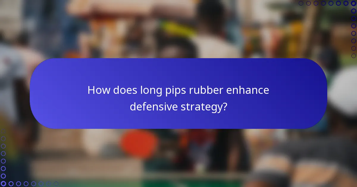 How does long pips rubber enhance defensive strategy?