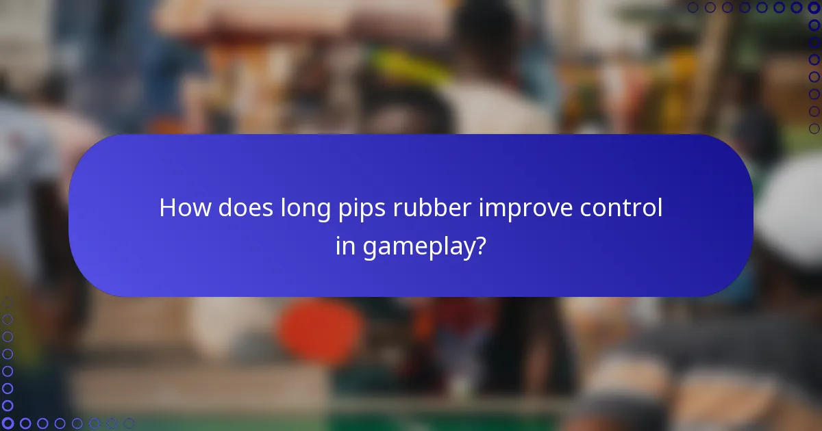 How does long pips rubber improve control in gameplay?