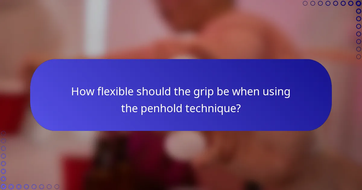 How flexible should the grip be when using the penhold technique?