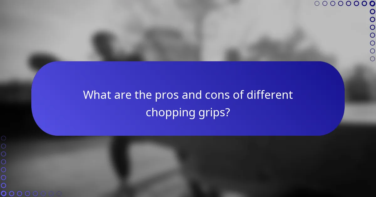 What are the pros and cons of different chopping grips?